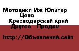 Мотоцикл Иж Юпитер5 › Цена ­ 28 000 - Краснодарский край Другое » Продам   